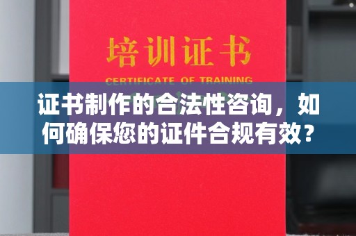 太子河证书制作的合法性咨询，如何确保您的证件合规有效？