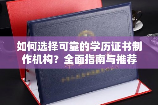 太子河如何选择可靠的学历证书制作机构？全面指南与推荐