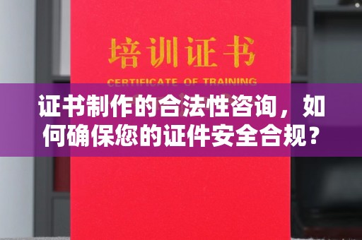 太子河证书制作的合法性咨询，如何确保您的证件安全合规？