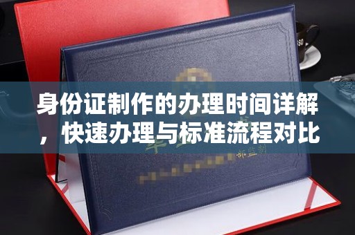 太子河身份证制作的办理时间详解，快速办理与标准流程对比