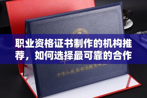 太子河职业资格证书制作的机构推荐，如何选择最可靠的合作伙伴？