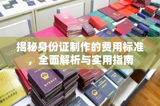 太子河揭秘身份证制作的费用标准，全面解析与实用指南