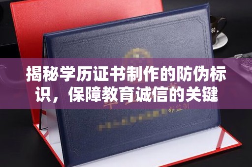 太子河揭秘学历证书制作的防伪标识，保障教育诚信的关键