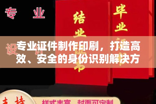 太子河专业证件制作印刷，打造高效、安全的身份识别解决方案