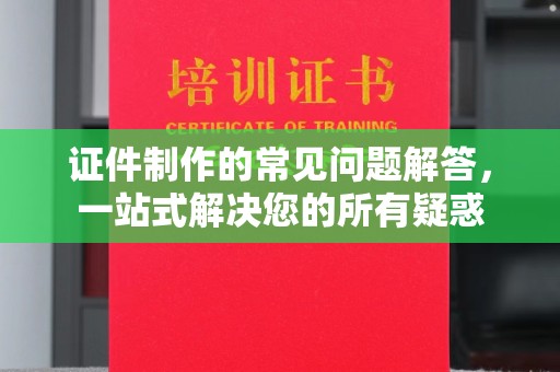 太子河证件制作的常见问题解答，一站式解决您的所有疑惑