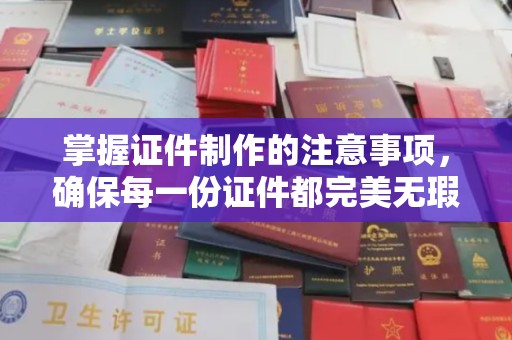 太子河掌握证件制作的注意事项，确保每一份证件都完美无瑕