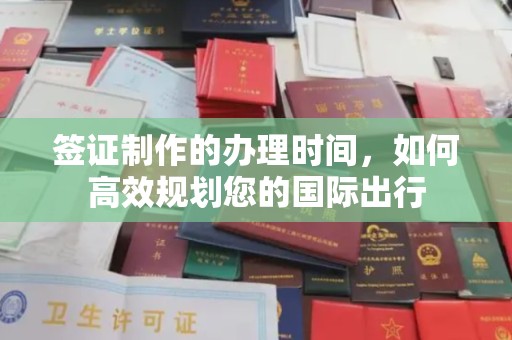 太子河签证制作的办理时间，如何高效规划您的国际出行