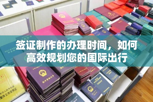 太子河签证制作的办理时间，如何高效规划您的国际出行