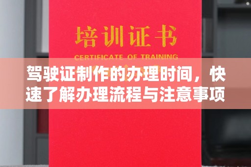太子河驾驶证制作的办理时间，快速了解办理流程与注意事项