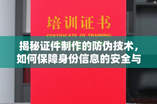 太子河揭秘证件制作的防伪技术，如何保障身份信息的安全与真实