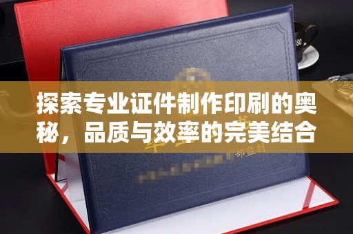 太子河探索专业证件制作印刷的奥秘，品质与效率的完美结合