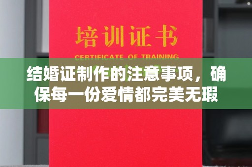 太子河结婚证制作的注意事项，确保每一份爱情都完美无瑕