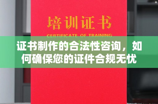 太子河证书制作的合法性咨询，如何确保您的证件合规无忧