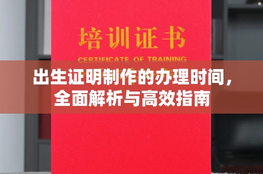 太子河出生证明制作的办理时间，全面解析与高效指南