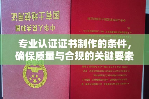 太子河专业认证证书制作的条件，确保质量与合规的关键要素