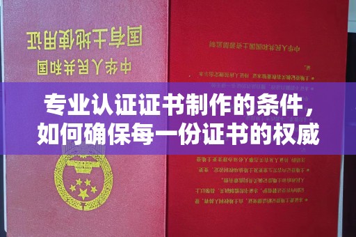 太子河专业认证证书制作的条件，如何确保每一份证书的权威与可信
