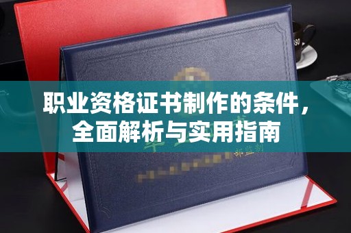 太子河职业资格证书制作的条件，全面解析与实用指南