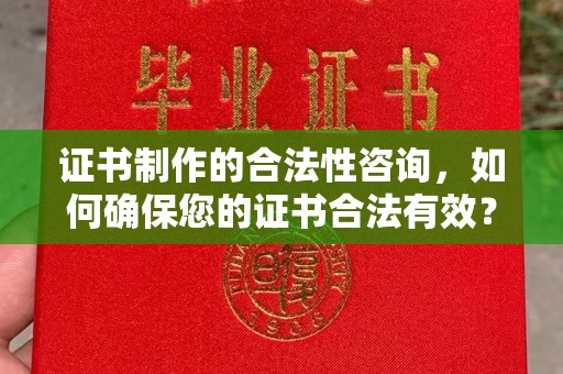 太子河证书制作的合法性咨询，如何确保您的证书合法有效？