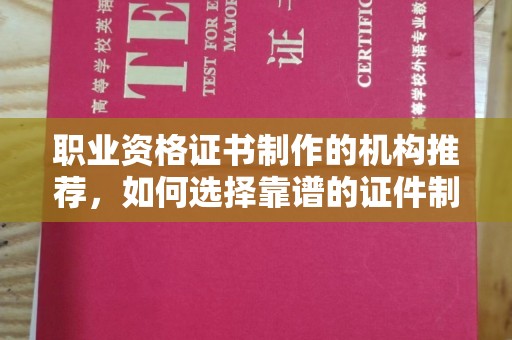 太子河职业资格证书制作的机构推荐，如何选择靠谱的证件制作公司？