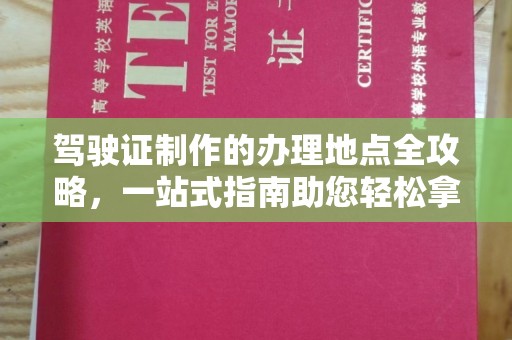 太子河驾驶证制作的办理地点全攻略，一站式指南助您轻松拿证