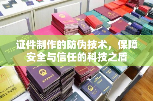 太子河证件制作的防伪技术，保障安全与信任的科技之盾
