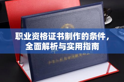 太子河职业资格证书制作的条件，全面解析与实用指南