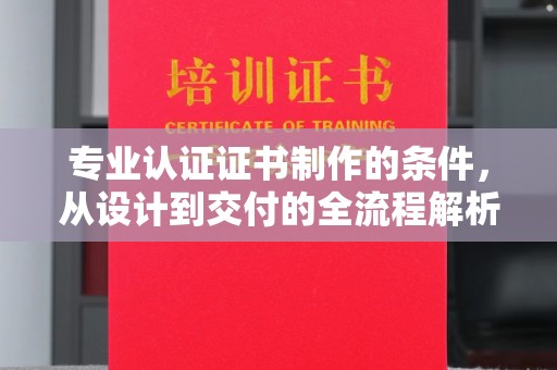太子河专业认证证书制作的条件，从设计到交付的全流程解析